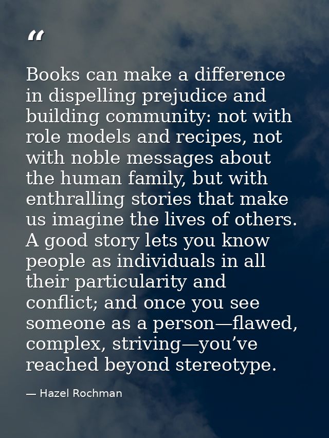 Books can make a difference in dispelling prejudice and building community: not with role models and recipes, not with n — Hazel Rochman