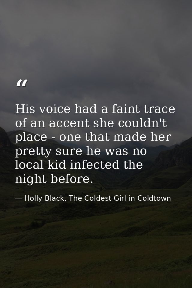 His voice had a faint trace of an accent she couldn't place - one that made her pretty sure he was no local kid infected — Holly Black, The Coldest Girl in Coldtown