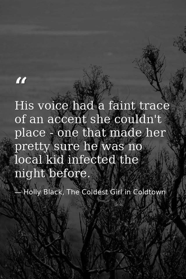 His voice had a faint trace of an accent she couldn't place - one that made her pretty sure he was no local kid infected — Holly Black, The Coldest Girl in Coldtown