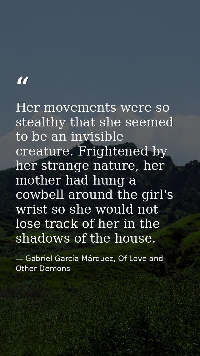 Her movements were so stealthy that she seemed to be an invisible creature. Frightened by her strange nature, her mother — Gabriel García Márquez, Of Love and Other Demons