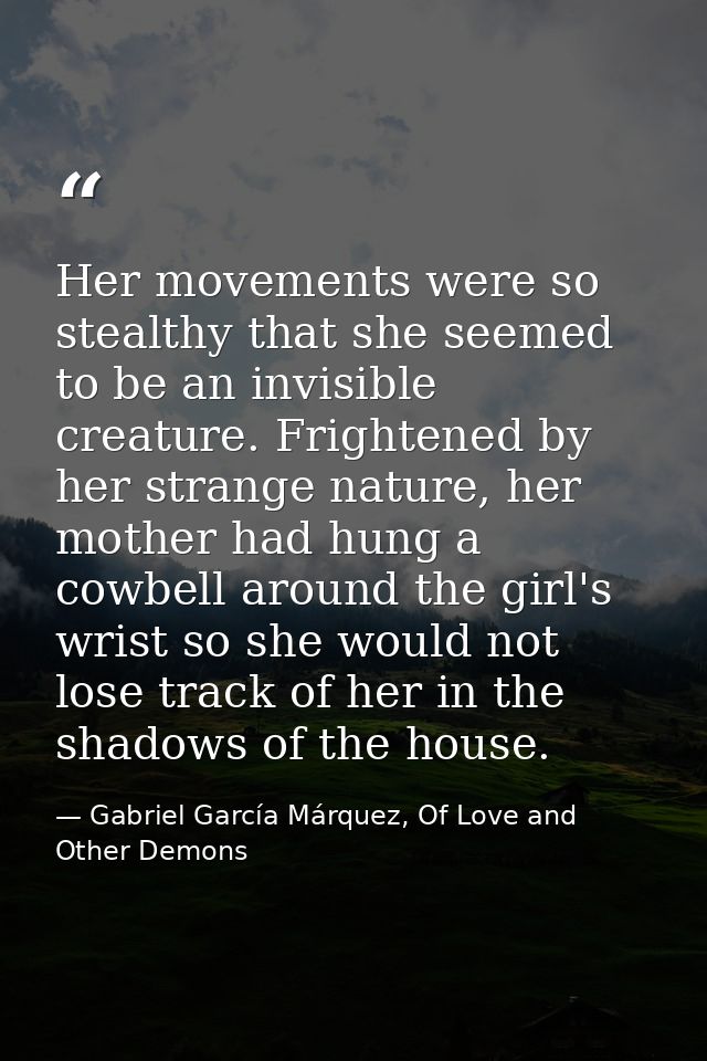 Her movements were so stealthy that she seemed to be an invisible creature. Frightened by her strange nature, her mother — Gabriel García Márquez, Of Love and Other Demons