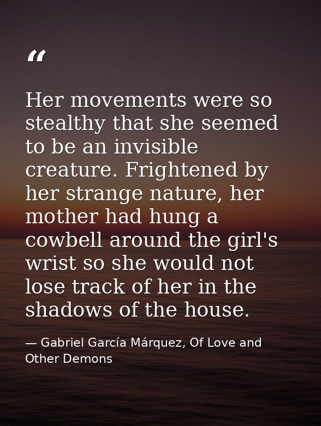 Her movements were so stealthy that she seemed to be an invisible creature. Frightened by her strange nature, her mother — Gabriel García Márquez, Of Love and Other Demons