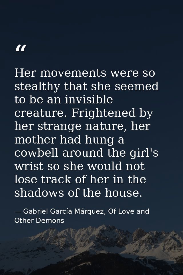 Her movements were so stealthy that she seemed to be an invisible creature. Frightened by her strange nature, her mother — Gabriel García Márquez, Of Love and Other Demons