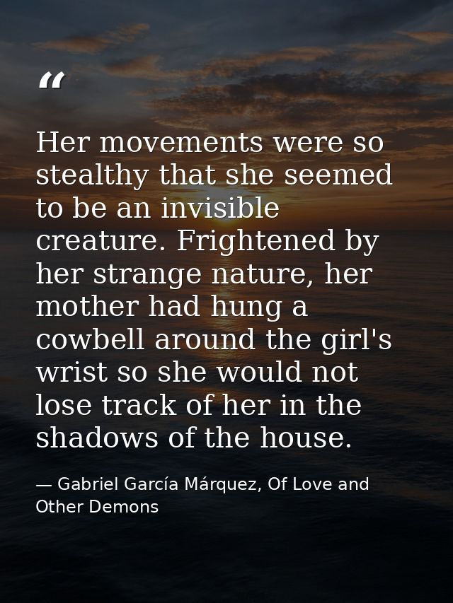 Her movements were so stealthy that she seemed to be an invisible creature. Frightened by her strange nature, her mother — Gabriel García Márquez, Of Love and Other Demons
