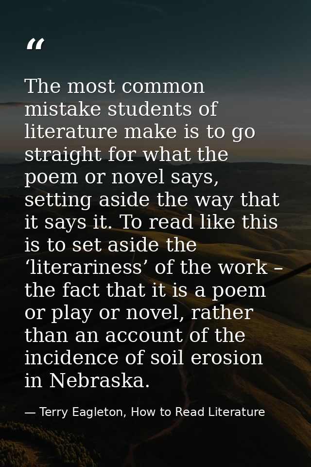 The most common mistake students of literature make is to go straight for what the poem or novel says, setting aside the — Terry Eagleton, How to Read Literature