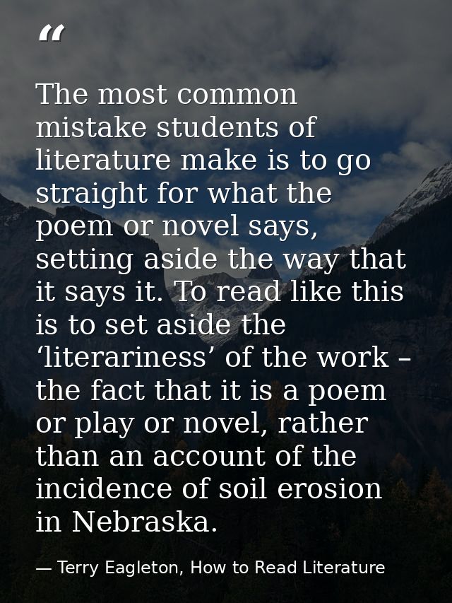 The most common mistake students of literature make is to go straight for what the poem or novel says, setting aside the — Terry Eagleton, How to Read Literature