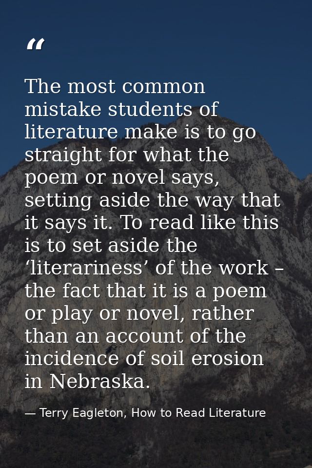 The most common mistake students of literature make is to go straight for what the poem or novel says, setting aside the — Terry Eagleton, How to Read Literature