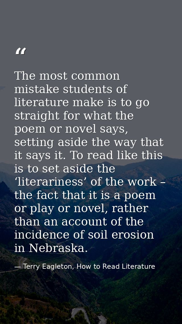 The most common mistake students of literature make is to go straight for what the poem or novel says, setting aside the — Terry Eagleton, How to Read Literature