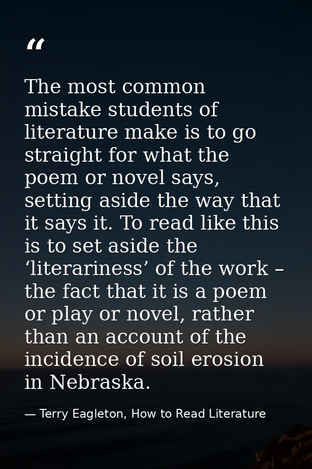 The most common mistake students of literature make is to go straight for what the poem or novel says, setting aside the — Terry Eagleton, How to Read Literature