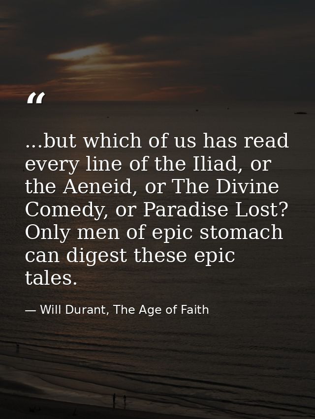 ...but which of us has read every line of the Iliad, or the Aeneid, or The Divine Comedy, or Paradise Lost? Only men of  — Will Durant, The Age of Faith