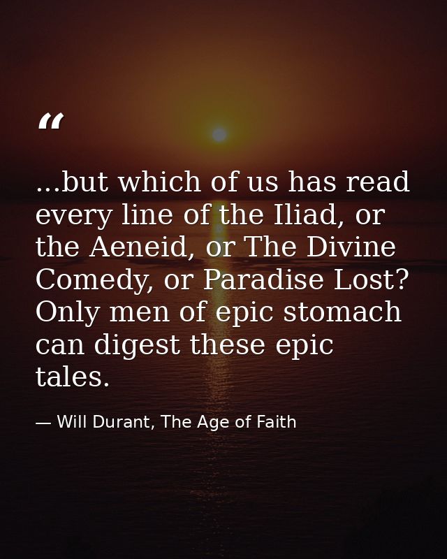 ...but which of us has read every line of the Iliad, or the Aeneid, or The Divine Comedy, or Paradise Lost? Only men of  — Will Durant, The Age of Faith
