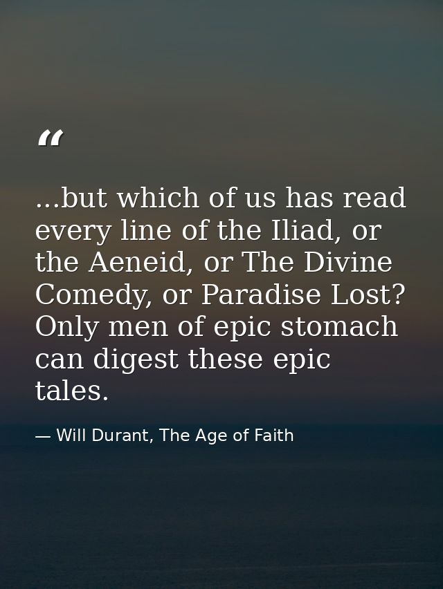 ...but which of us has read every line of the Iliad, or the Aeneid, or The Divine Comedy, or Paradise Lost? Only men of  — Will Durant, The Age of Faith