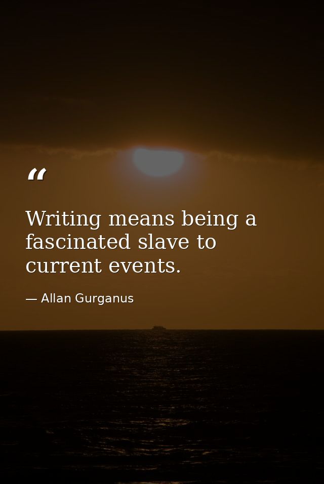 Writing means being a fascinated slave to current events. — Allan Gurganus