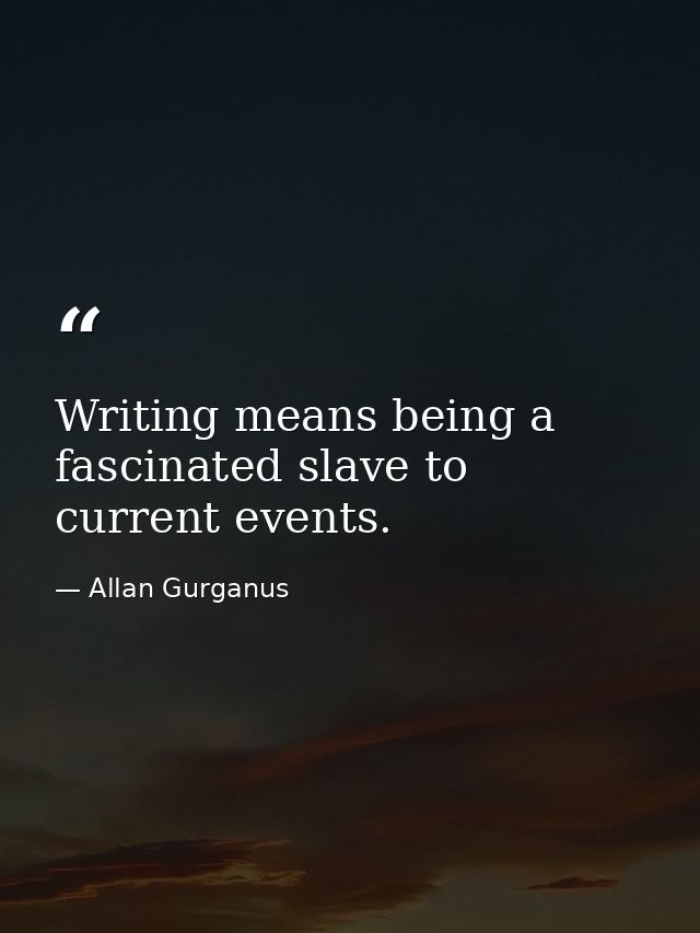 Writing means being a fascinated slave to current events. — Allan Gurganus