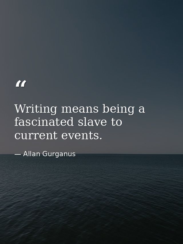 Writing means being a fascinated slave to current events. — Allan Gurganus
