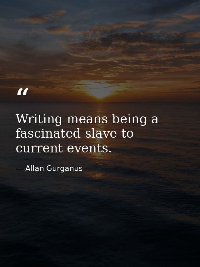Writing means being a fascinated slave to current events. — Allan Gurganus