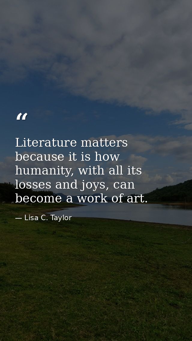 Literature matters because it is how humanity, with all its losses and joys, can become a work of art. — Lisa C. Taylor