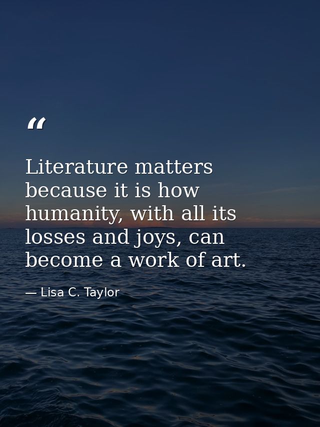 Literature matters because it is how humanity, with all its losses and joys, can become a work of art. — Lisa C. Taylor