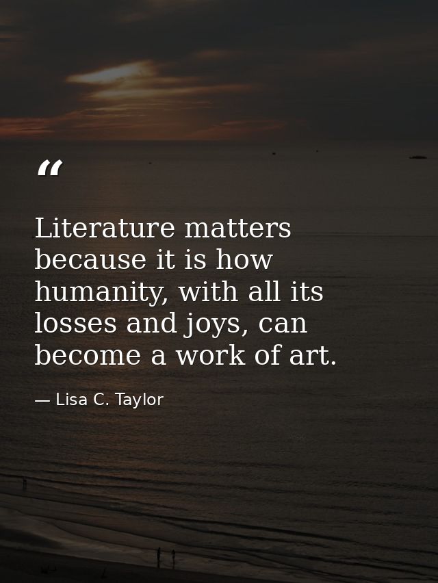 Literature matters because it is how humanity, with all its losses and joys, can become a work of art. — Lisa C. Taylor