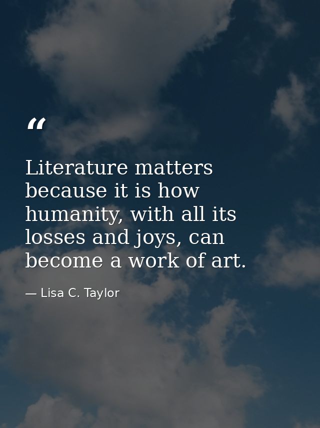 Literature matters because it is how humanity, with all its losses and joys, can become a work of art. — Lisa C. Taylor
