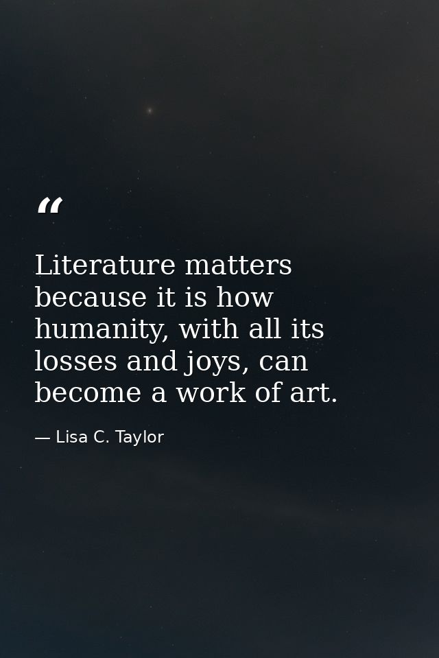 Literature matters because it is how humanity, with all its losses and joys, can become a work of art. — Lisa C. Taylor