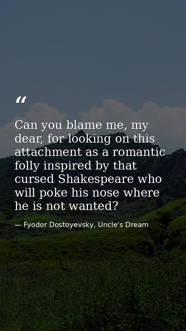 Can you blame me, my dear, for looking on this attachment as a romantic folly inspired by that cursed Shakespeare who wi — Fyodor Dostoyevsky, Uncle's Dream