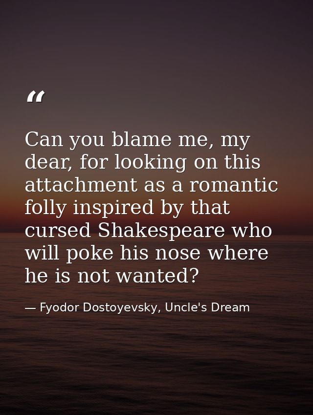 Can you blame me, my dear, for looking on this attachment as a romantic folly inspired by that cursed Shakespeare who wi — Fyodor Dostoyevsky, Uncle's Dream
