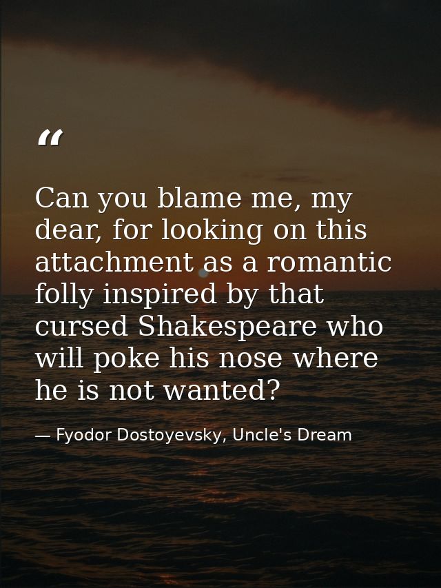 Can you blame me, my dear, for looking on this attachment as a romantic folly inspired by that cursed Shakespeare who wi — Fyodor Dostoyevsky, Uncle's Dream