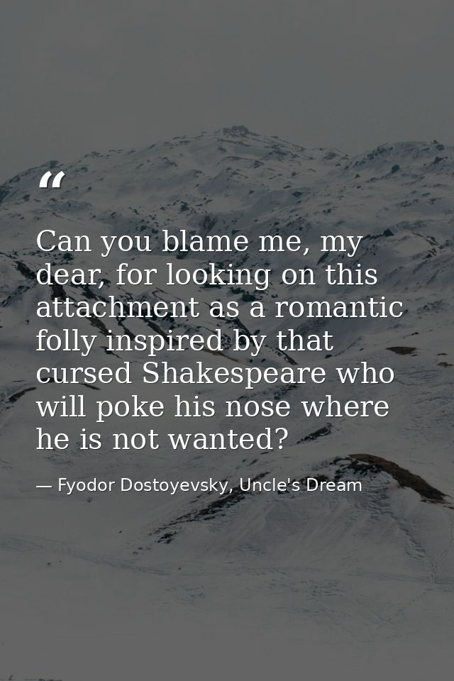 Can you blame me, my dear, for looking on this attachment as a romantic folly inspired by that cursed Shakespeare who wi — Fyodor Dostoyevsky, Uncle's Dream