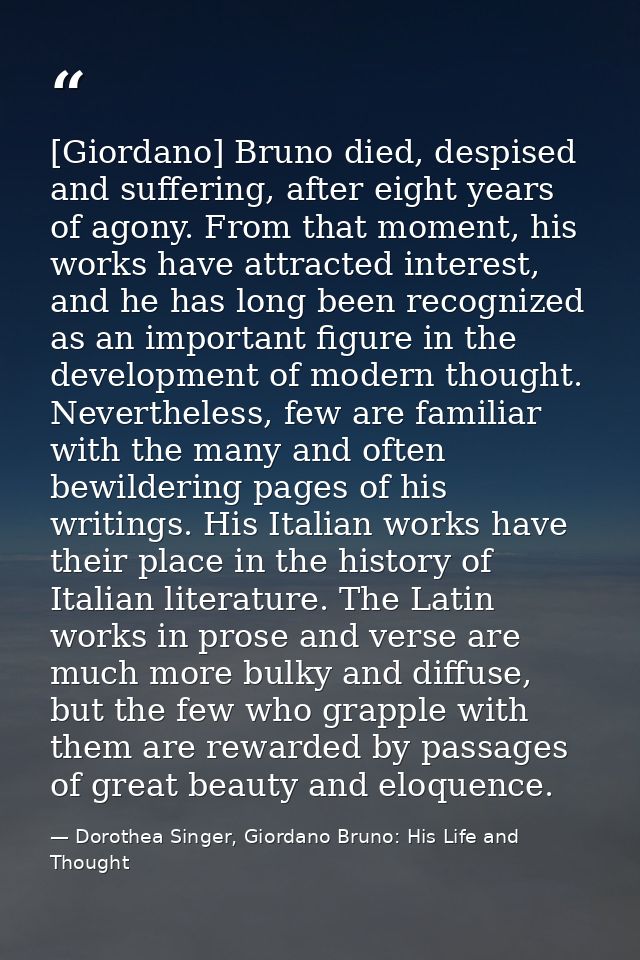 [Giordano] Bruno died, despised and suffering, after eight years of agony. From that moment, his works have attracted in — Dorothea Singer, Giordano Bruno: His Life and Thought