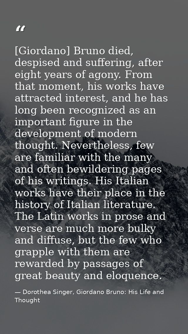 [Giordano] Bruno died, despised and suffering, after eight years of agony. From that moment, his works have attracted in — Dorothea Singer, Giordano Bruno: His Life and Thought
