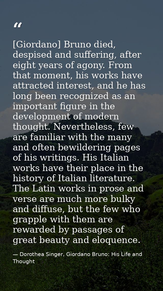 [Giordano] Bruno died, despised and suffering, after eight years of agony. From that moment, his works have attracted in — Dorothea Singer, Giordano Bruno: His Life and Thought