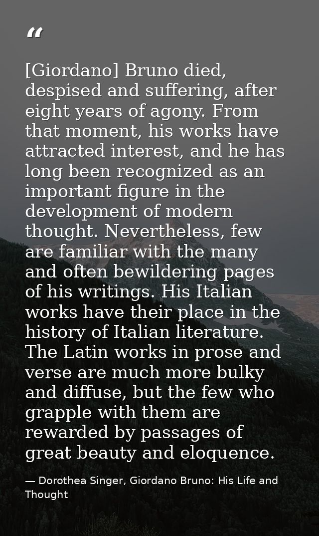 [Giordano] Bruno died, despised and suffering, after eight years of agony. From that moment, his works have attracted in — Dorothea Singer, Giordano Bruno: His Life and Thought