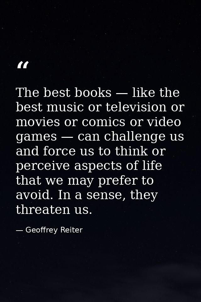 The best books — like the best music or television or movies or comics or video games — can challenge us and force us to — Geoffrey Reiter