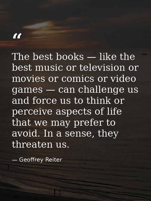 The best books — like the best music or television or movies or comics or video games — can challenge us and force us to — Geoffrey Reiter