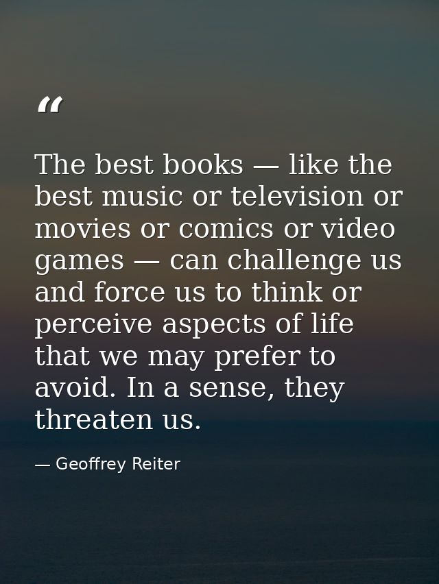 The best books — like the best music or television or movies or comics or video games — can challenge us and force us to — Geoffrey Reiter