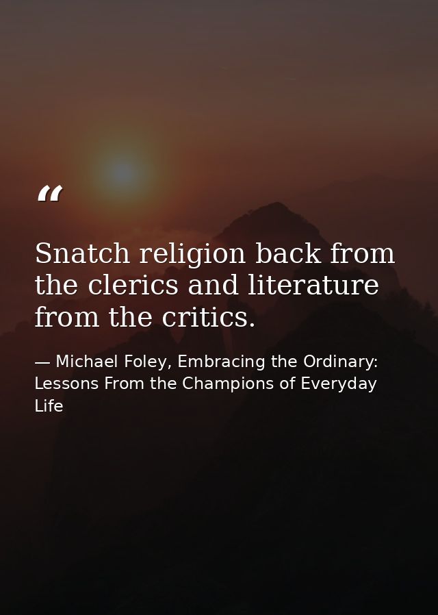 Snatch religion back from the clerics and literature from the critics. — Michael Foley, Embracing the Ordinary: Lessons From the Champions of Everyday Life