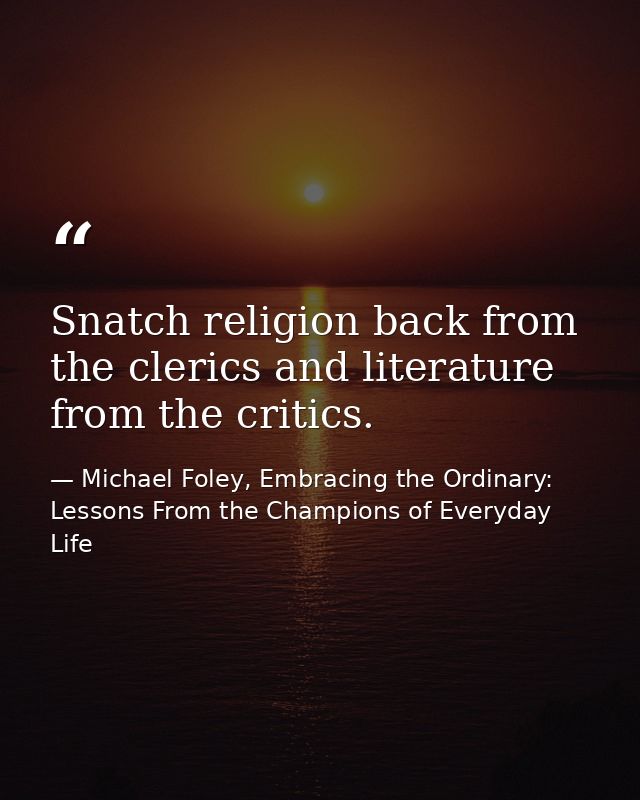 Snatch religion back from the clerics and literature from the critics. — Michael Foley, Embracing the Ordinary: Lessons From the Champions of Everyday Life
