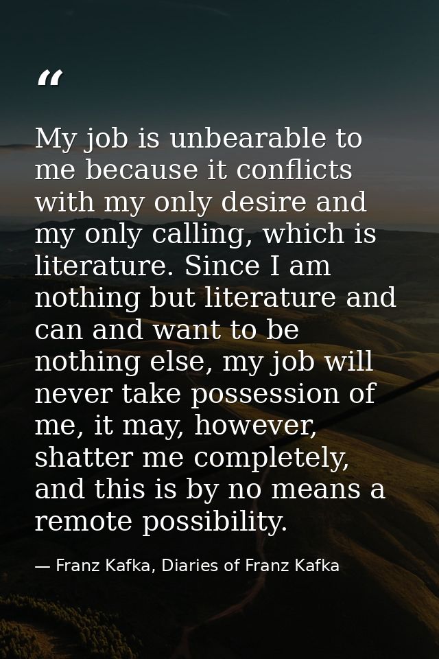 My job is unbearable to me because it conflicts with my only desire and my only calling, which is literature. Since I am — Franz Kafka, Diaries of Franz Kafka