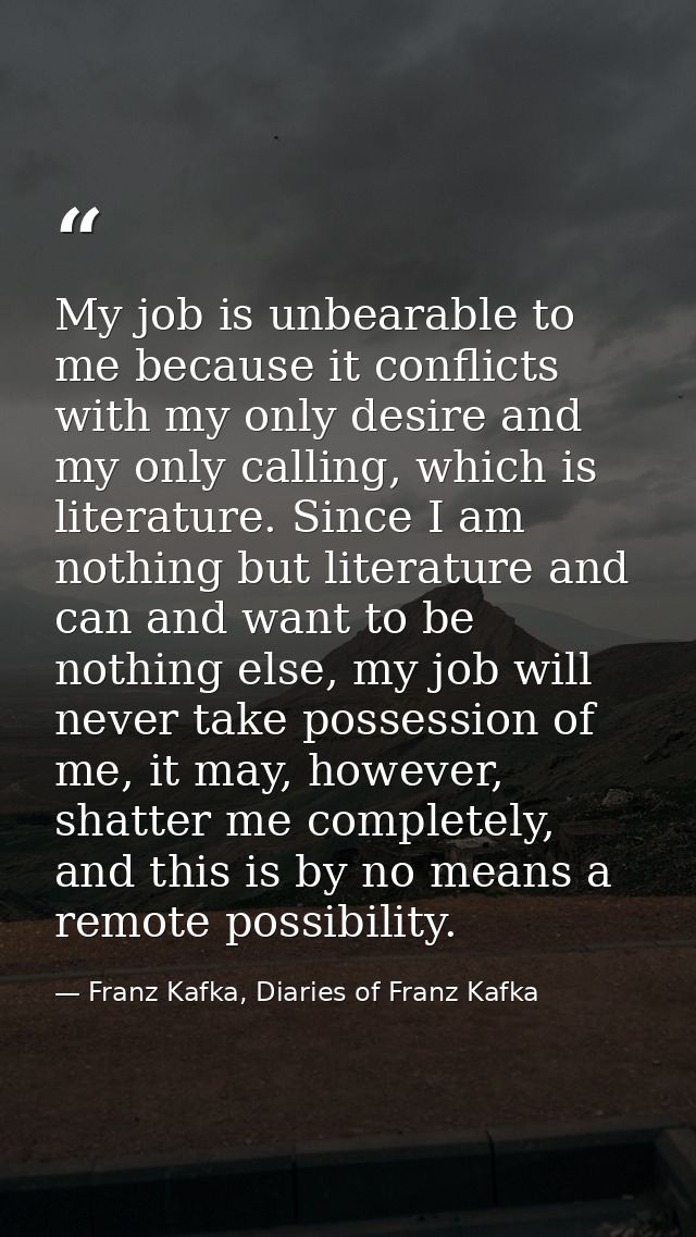 My job is unbearable to me because it conflicts with my only desire and my only calling, which is literature. Since I am — Franz Kafka, Diaries of Franz Kafka