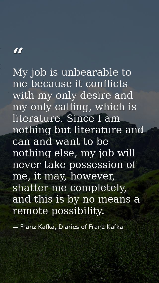 My job is unbearable to me because it conflicts with my only desire and my only calling, which is literature. Since I am — Franz Kafka, Diaries of Franz Kafka
