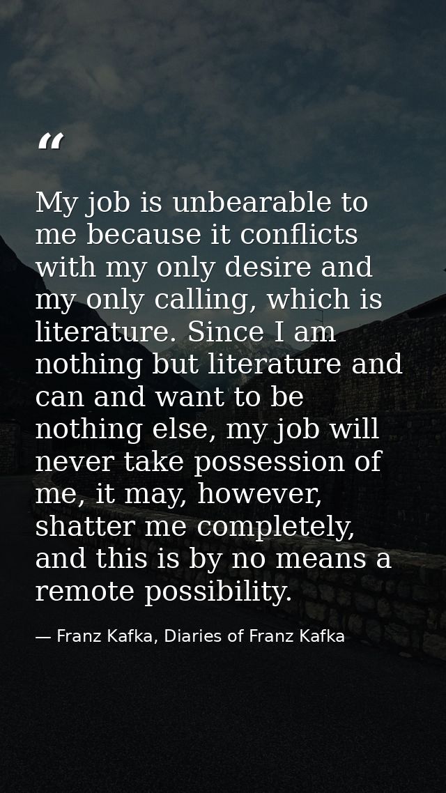 My job is unbearable to me because it conflicts with my only desire and my only calling, which is literature. Since I am — Franz Kafka, Diaries of Franz Kafka