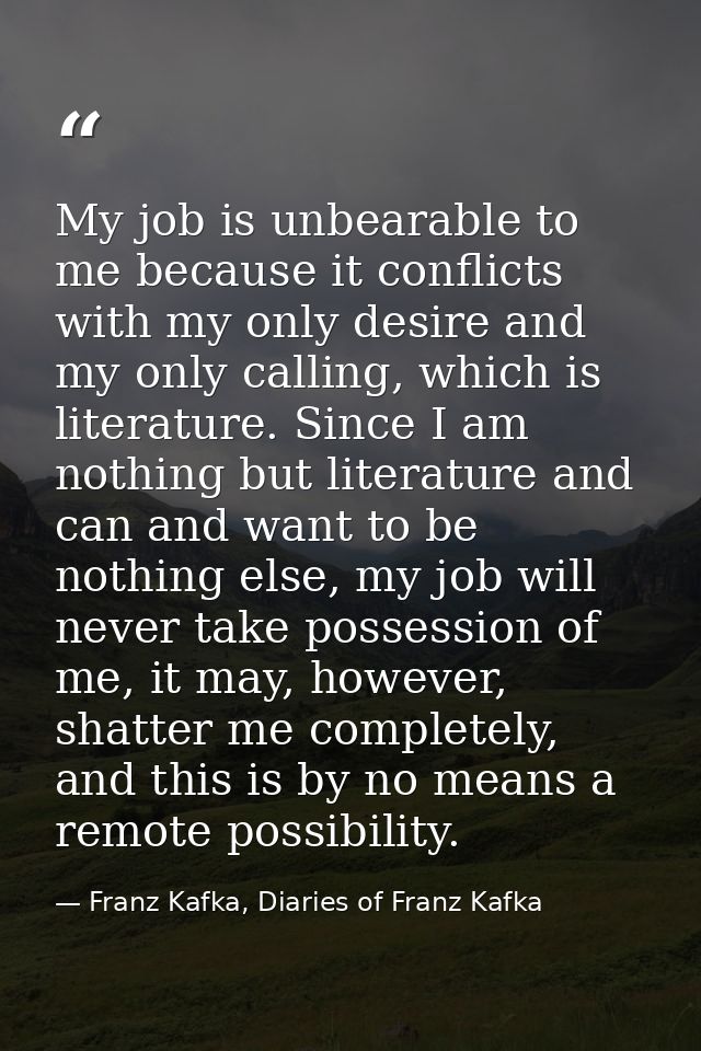 My job is unbearable to me because it conflicts with my only desire and my only calling, which is literature. Since I am — Franz Kafka, Diaries of Franz Kafka
