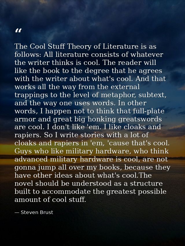 The Cool Stuff Theory of Literature is as follows: All literature consists of whatever the writer thinks is cool. The re — Steven Brust