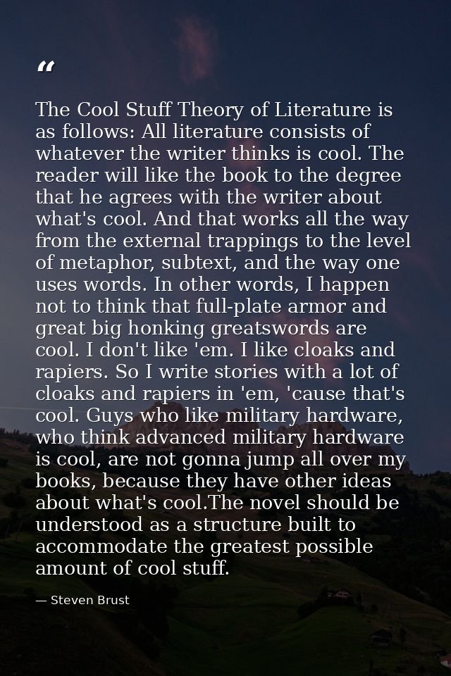 The Cool Stuff Theory of Literature is as follows: All literature consists of whatever the writer thinks is cool. The re — Steven Brust