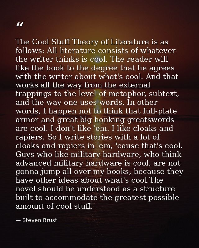 The Cool Stuff Theory of Literature is as follows: All literature consists of whatever the writer thinks is cool. The re — Steven Brust