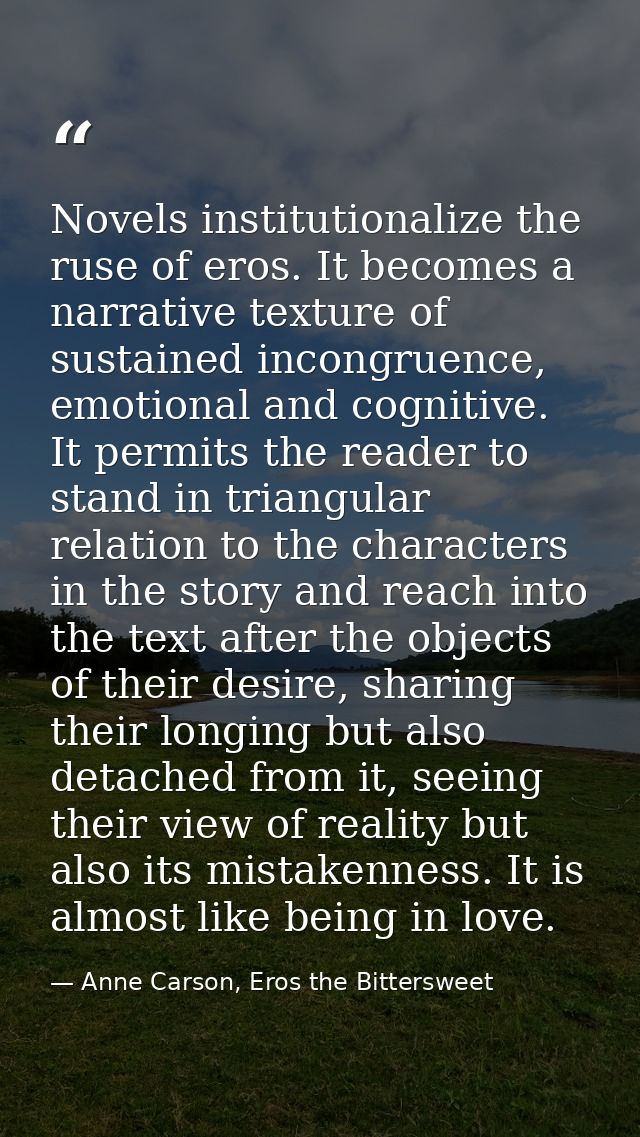 Novels institutionalize the ruse of eros. It becomes a narrative texture of sustained incongruence, emotional and cognit — Anne Carson, Eros the Bittersweet