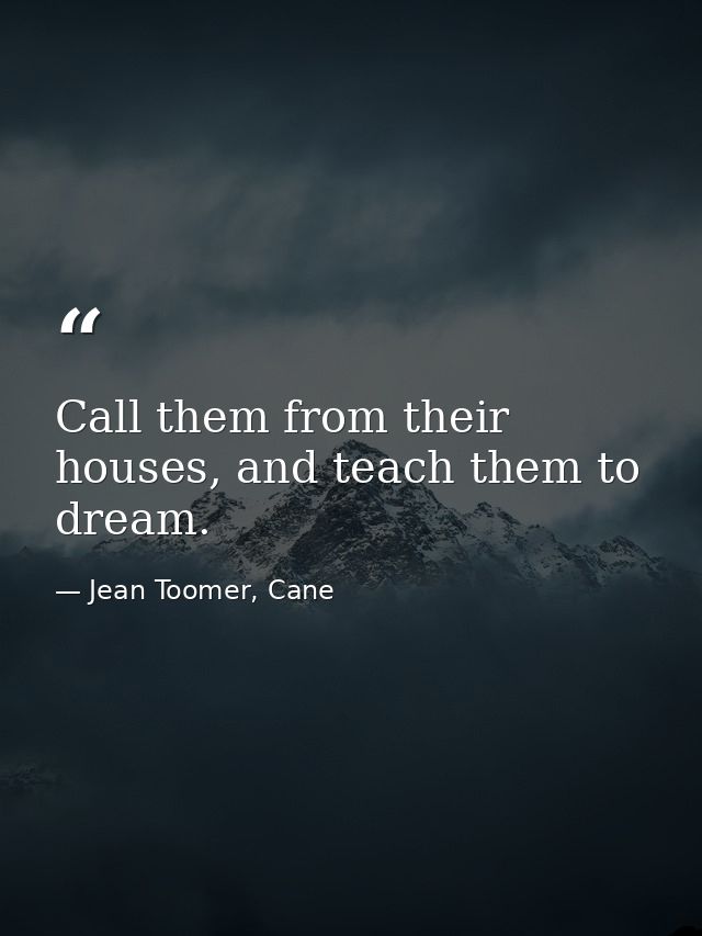 Call them from their houses, and teach them to dream. — Jean Toomer, Cane