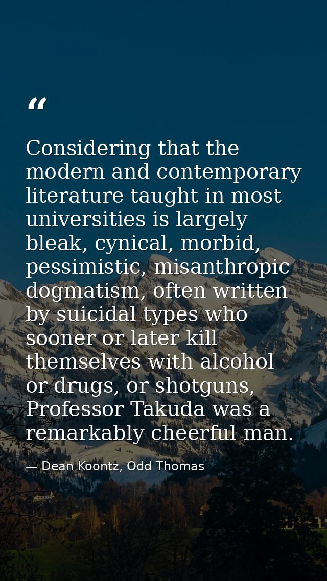 Considering that the modern and contemporary literature taught in most universities is largely bleak, cynical, morbid, p — Dean Koontz, Odd Thomas