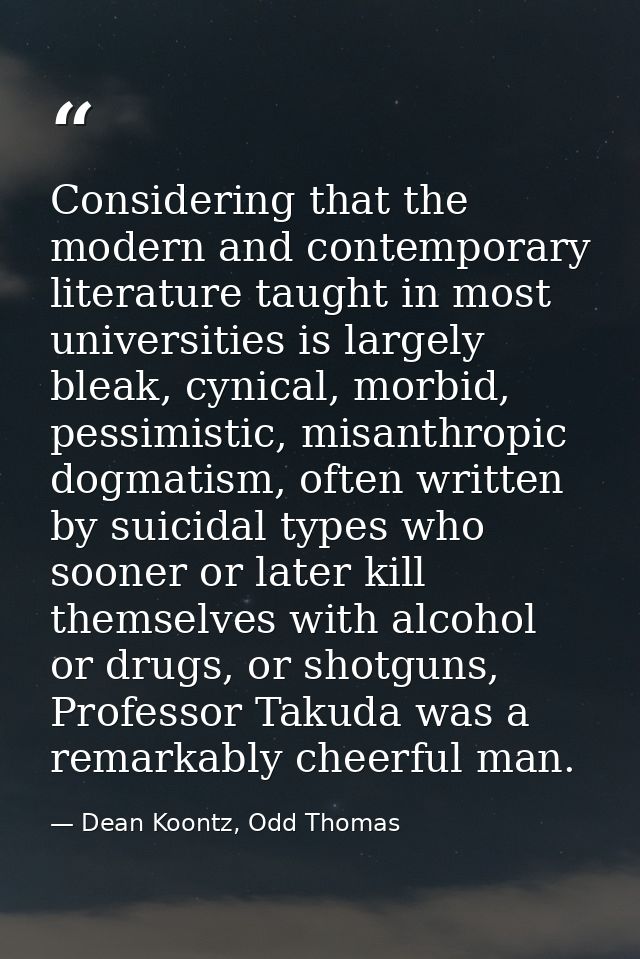 Considering that the modern and contemporary literature taught in most universities is largely bleak, cynical, morbid, p — Dean Koontz, Odd Thomas